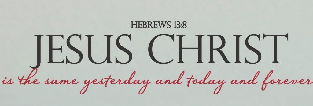 Jesus Christ is the same yesterday and today and forever